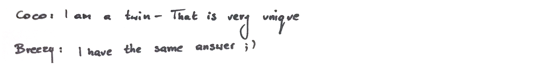 Coco: I am a twin - That is very unique Breezy: I have the same answer ;)