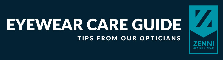 EYEWEAR CARE GUIDE. TIPS FROM OUR OPTICIANS. ZENNI OPTICAL TEAM.
