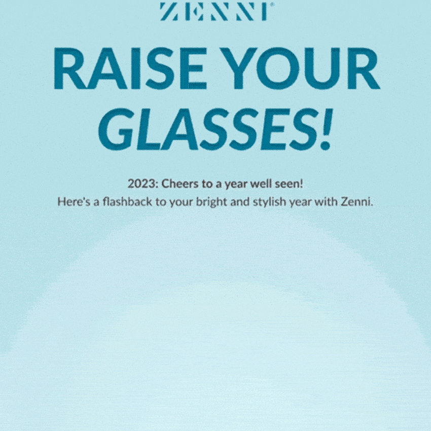 ZENNI RAISE YOUR GLASSES! 2023: Cheers to a year well seen! Here's a flashback to your bright and stylish year with Zenni.